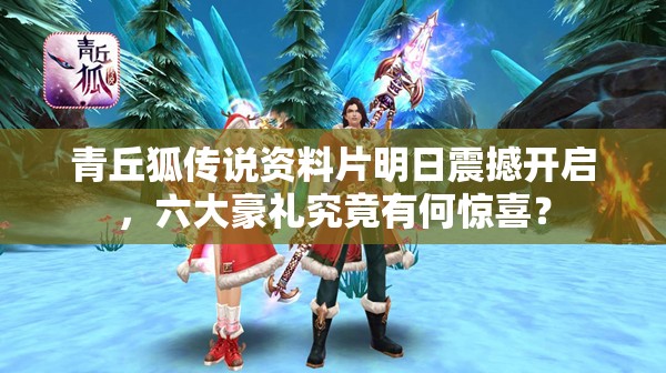 青丘狐传说资料片明日震撼开启，六大豪礼究竟有何惊喜？