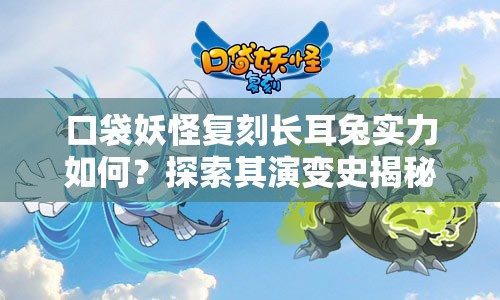 口袋妖怪复刻长耳兔实力如何？探索其演变史揭秘强弱悬念