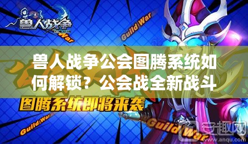 兽人战争公会图腾系统如何解锁？公会战全新战斗篇章悬念重重！