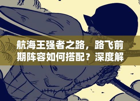 航海王强者之路，路飞前期阵容如何搭配？深度解析带你揭秘！