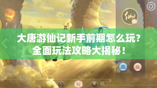 大唐游仙记新手前期怎么玩？全面玩法攻略大揭秘！