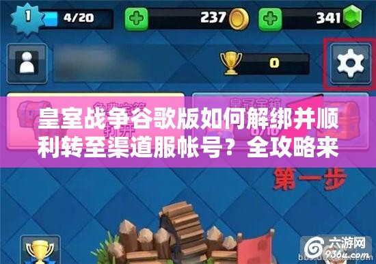 皇室战争谷歌版如何解绑并顺利转至渠道服帐号？全攻略来了！