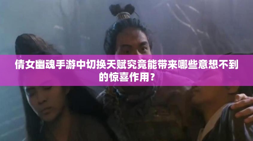 倩女幽魂手游中切换天赋究竟能带来哪些意想不到的惊喜作用？
