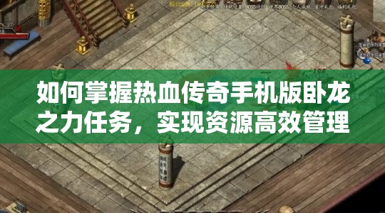 如何掌握热血传奇手机版卧龙之力任务，实现资源高效管理与价值最大化？