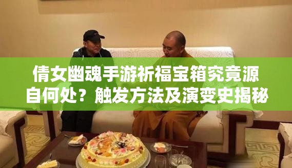 倩女幽魂手游祈福宝箱究竟源自何处？触发方法及演变史揭秘！