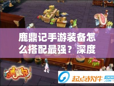 鹿鼎记手游装备怎么搭配最强？深度攻略与实战指南揭秘！