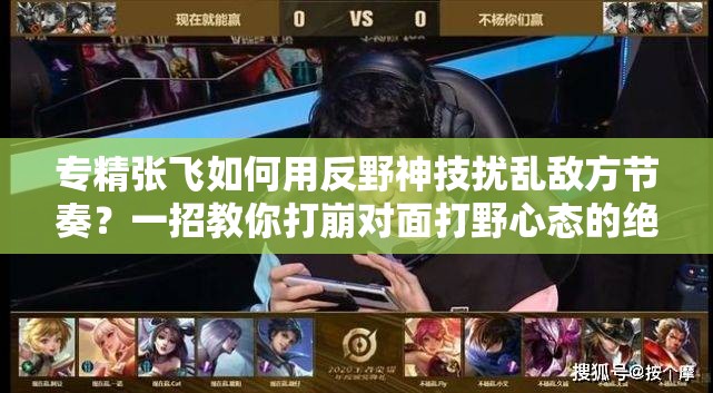 专精张飞如何用反野神技扰乱敌方节奏？一招教你打崩对面打野心态的绝密战术是什么？