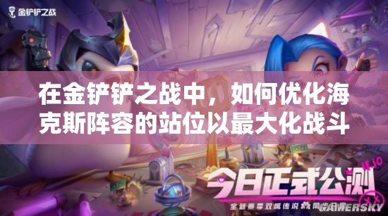 在金铲铲之战中，如何优化海克斯阵容的站位以最大化战斗力？
