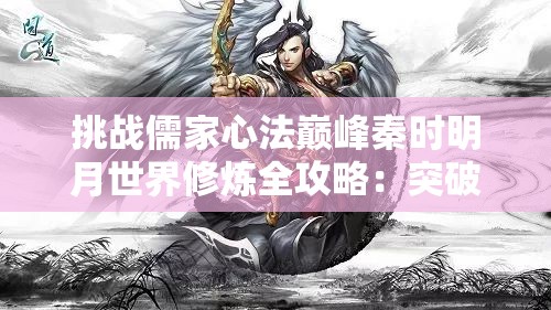 挑战儒家心法巅峰秦时明月世界修炼全攻略：突破武学桎梏，问鼎乱世江湖之巅