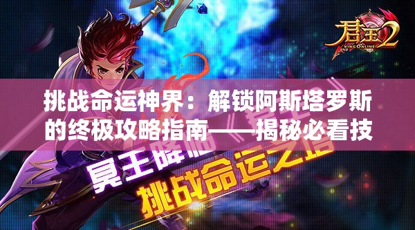 挑战命运神界：解锁阿斯塔罗斯的终极攻略指南——揭秘必看技巧与制胜法则，你准备好突破极限了吗？