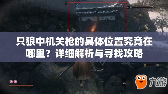 只狼中机关枪的具体位置究竟在哪里？详细解析与寻找攻略