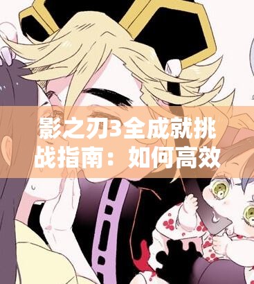 影之刃3全成就挑战指南：如何高效解锁隐藏成就与连招技巧？