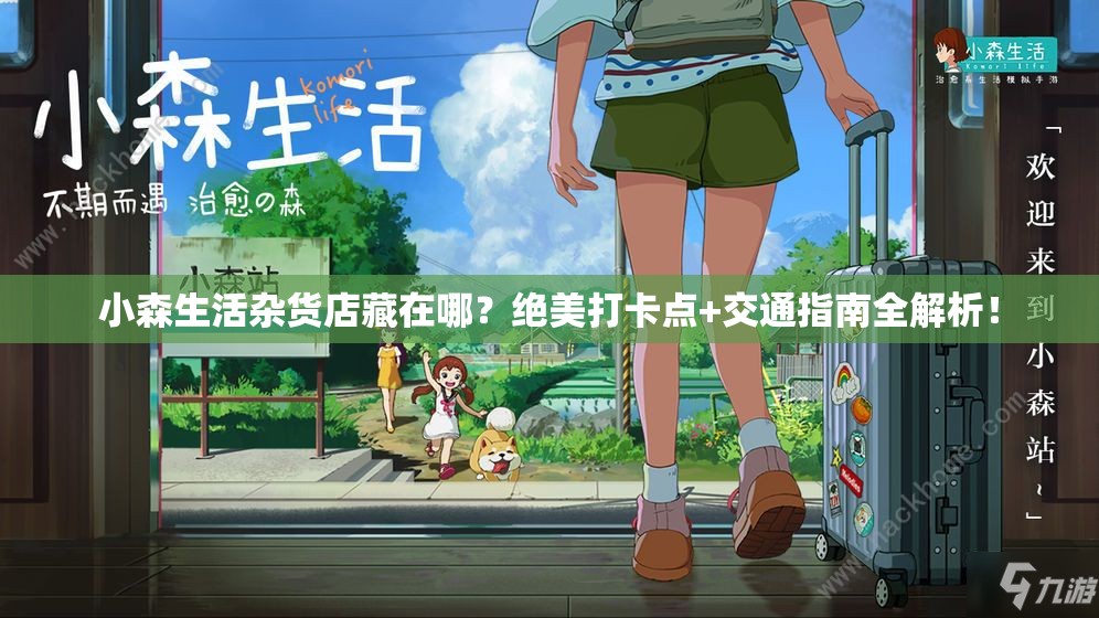 小森生活杂货店藏在哪？绝美打卡点+交通指南全解析！